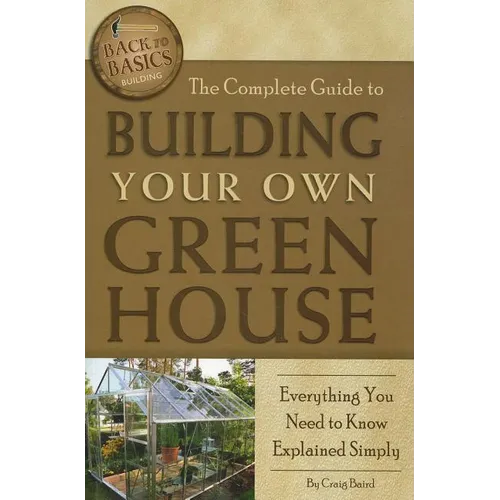 The Complete Guide to Building Your Own Greenhouse: Everything You Need to Know Explained Simply - Paperback