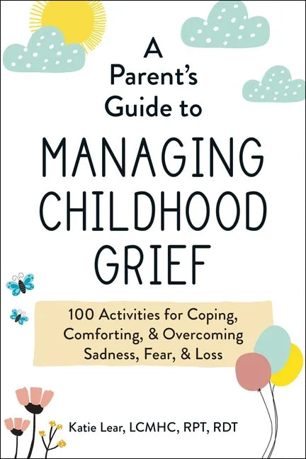 A Parent's Guide to Managing Childhood Grief: 100 Activities for Coping, Comforting, & Overcoming Sadness, Fear, & Loss - Paperback
