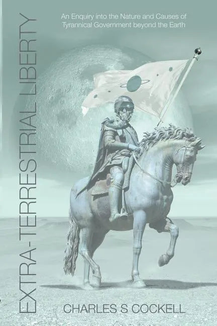 Extra-Terrestrial Liberty an Enquiry Into the Nature and Causes of Tyrannical Government Beyond the Earth - Paperback