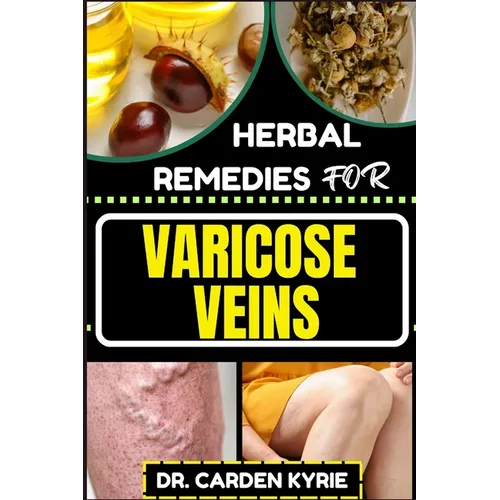 Herbal Remedies for Varicose Veins: Empower Your Veins Naturally With Herbal Medicine For Holistic Wellness, Effective Relief And Vibrant Health - Paperback