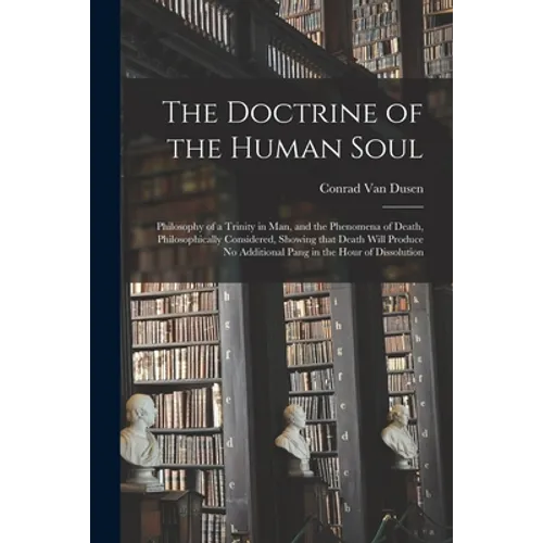 The Doctrine of the Human Soul [microform]: Philosophy of a Trinity in Man, and the Phenomena of Death, Philosophically Considered, Showing That Death - Paperback