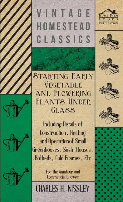 Starting Early Vegetable and Flowering Plants Under Glass - Including Details of Construction, Heating and Operation of Small Greenhouses, Sash-Houses - Hardcover