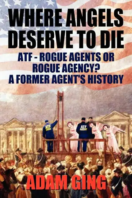 Where Angels Deserve to Die/Atf-Rogue Agents or Rogue Agency? a Former Agent's History - Paperback