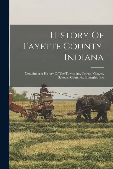 History Of Fayette County, Indiana: Containing A History Of The Townships, Towns, Villages, Schools, Churches, Industries, Etc - Paperback