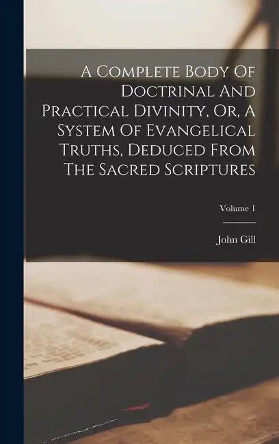 A Complete Body Of Doctrinal And Practical Divinity, Or, A System Of Evangelical Truths, Deduced From The Sacred Scriptures; Volume 1 - Hardcover
