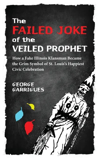 The Failed Joke of the Veiled Prophet: How a Fake Illinois Klansman Became the Grim Symbol of St. Louis's Happiest Civic Celebration - Hardcover