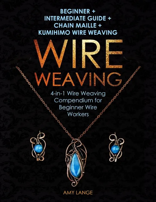 Wire Weaving: Beginner + Intermediate Guide + Chain Maille + Kumihimo Wire Weaving: 4-in-1 Wire Weaving Compendium for Beginners - Paperback