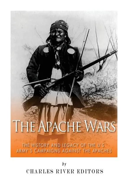 The Apache Wars: The History and Legacy of the U.S. Army's Campaigns against the Apaches - Paperback