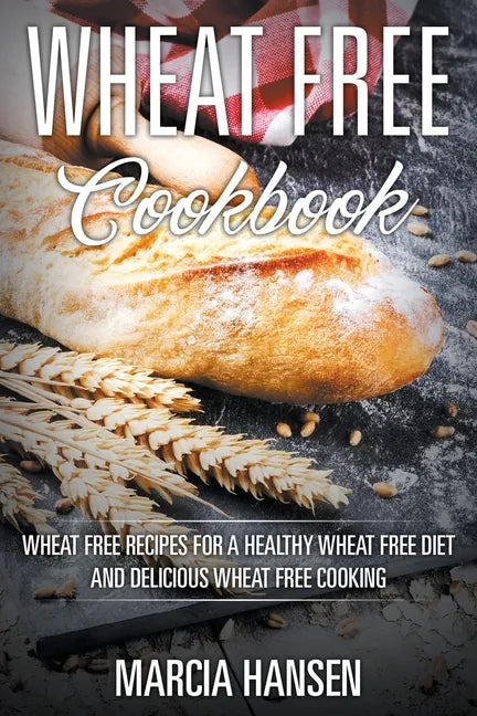 Wheat Free Cookbook: Wheat Free Recipes for a Healthy Wheat Free Diet and Delicious Wheat Free Cooking - Paperback