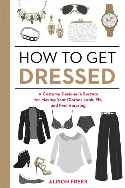How to Get Dressed: A Costume Designer's Secrets for Making Your Clothes Look, Fit, and Feel Amazing - Paperback