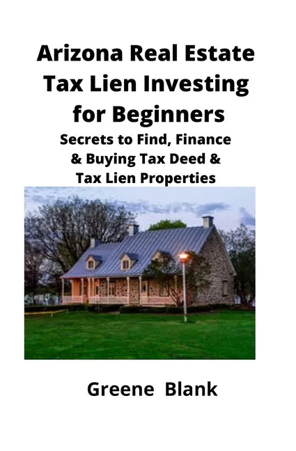 Arizona Real Estate Tax Lien Investing for Beginners: Secrets to Find, Finance & Buying Tax Deed & Tax Lien Properties - Paperback