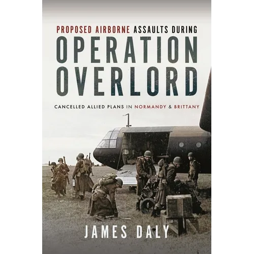Proposed Airborne Assaults During Operation Overlord: Cancelled Allied Plans in Normandy and Brittany - Hardcover