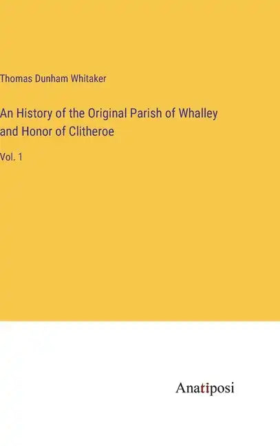 An History of the Original Parish of Whalley and Honor of Clitheroe: Vol. 1 - Hardcover