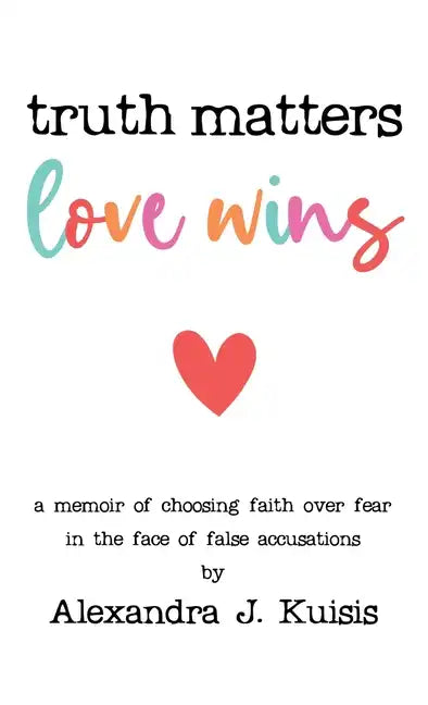 Truth Matters, Love Wins: A Memoir of Choosing Faith over Fear in the Face of False Accusations - Hardcover
