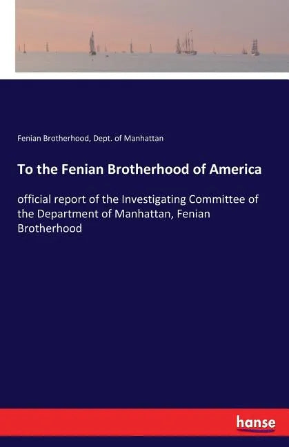 To the Fenian Brotherhood of America: official report of the Investigating Committee of the Department of Manhattan, Fenian Brotherhood - Paperback