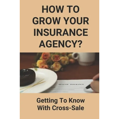 How To Grow Your Insurance Agency?: Getting To Know With Cross-Sale: Upsell And Cross Sell In Insurance - Paperback