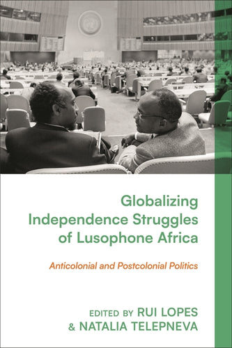 Globalizing Independence Struggles of Lusophone Africa: Anticolonial and Postcolonial Politics - Hardcover