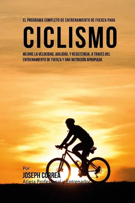 El Programa Completo de Entrenamiento de Fuerza para Ciclismo: Mejore la velocidad, agilidad, y resistencia, a traves del entrenamiento de fuerza y un - Paperback