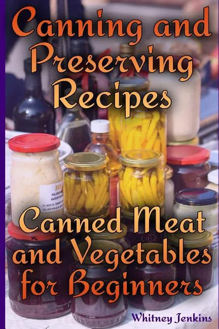 Canning and Preserving Recipes: Canned Meat and Vegetables for Beginners: (Homemade Canning, Canning Recipes) - Paperback