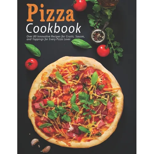 Pizza Cookbook: Over 80 Innovative Recipes for Crusts, Sauces, and Toppings for Every Pizza Lover - Paperback