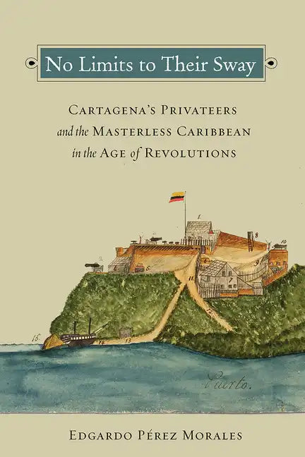 No Limits to Their Sway: Cartagena's Privateers and the Masterless Caribbean in the Age of Revolutions - Paperback