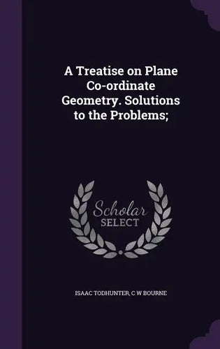 A Treatise on Plane Co-ordinate Geometry. Solutions to the Problems; - Hardcover