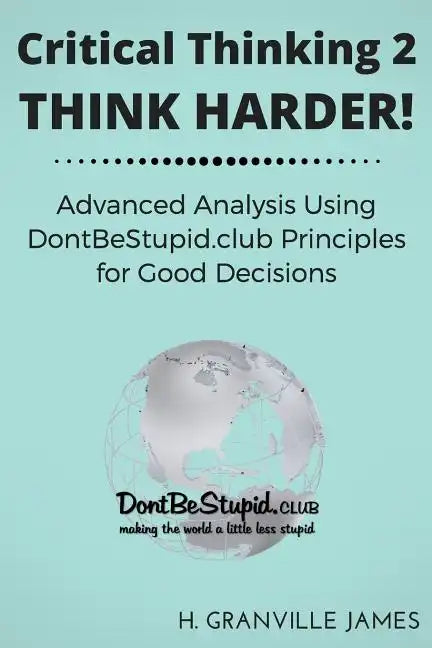 Critical Thinking 2: Think Harder. Advanced Analysis Using DontBeStupid.club Principles for Good Decisions. - Paperback