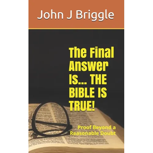 The Final Answer Is... The Bible Is TRUE!: Proof Beyond a Reasonable Doubt - Paperback