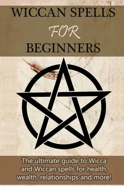 Wiccan Spells for Beginners: The ultimate guide to Wicca and Wiccan spells for health, wealth, relationships, and more! - Paperback