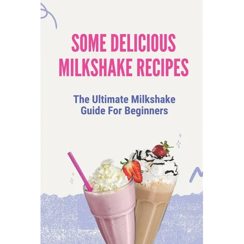 Some Delicious Milkshake Recipes: The Ultimate Milkshake Guide For Beginners: Milkshake Recipe - Paperback