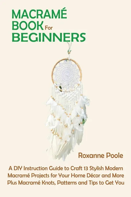 Macramé Book for Beginners: A DIY Instruction Guide to Craft 13 Stylish Modern Macramé Projects for Your Home Décor and More Plus Macramé Knots, P - Paperback