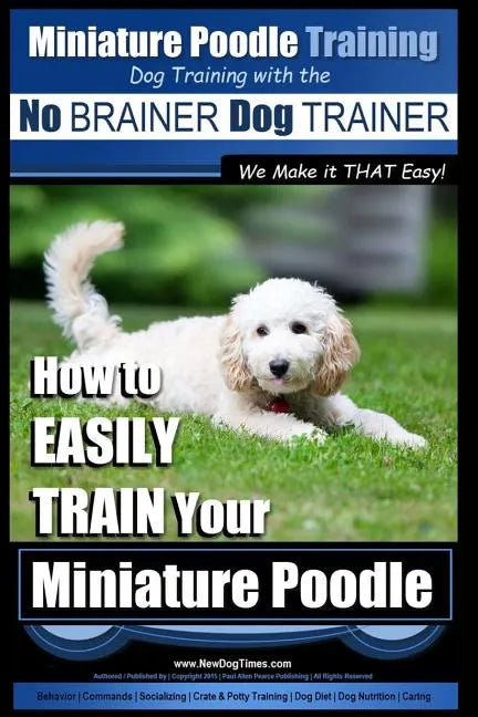 Miniature Poodle Training Dog Training with the No BRAINER Dog TRAINER We Make it THAT Easy!: How to EASILY TRAIN Your Miniature Poodle - Paperback