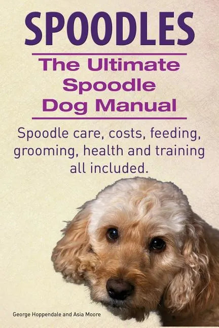 Spoodles. the Ultimate Spoodle Dog Manual. Spoodle Care, Costs, Feeding, Grooming, Health and Training All Included. - Paperback