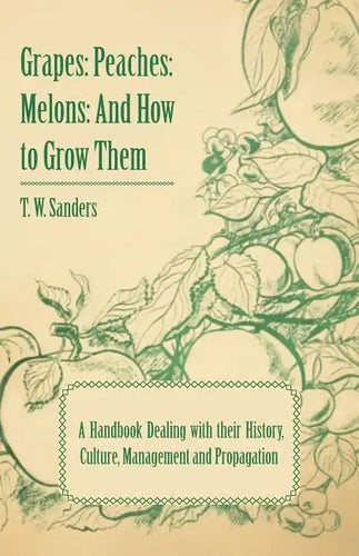 Grapes: Peaches: Melons: And How to Grow Them - A Handbook Dealing with Their History, Culture, Management and Propagation - I - Paperback