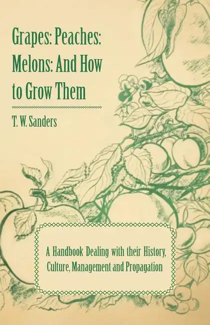 Grapes: Peaches: Melons: And How to Grow Them - A Handbook Dealing with Their History, Culture, Management and Propagation - I - Paperback