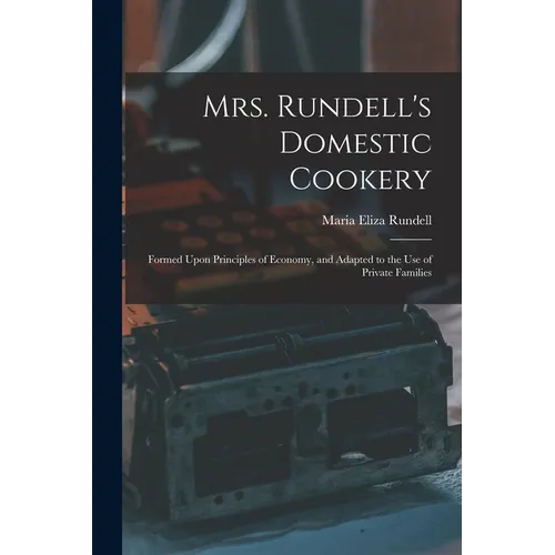 Mrs. Rundell's Domestic Cookery: Formed Upon Principles of Economy, and Adapted to the use of Private Families - Paperback