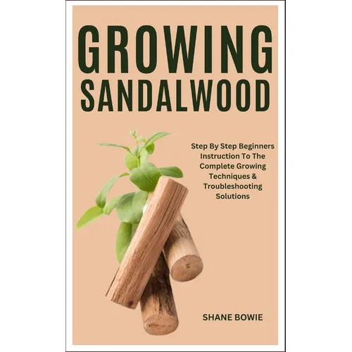 Growing Sandalwood: Step By Step Beginners Instruction To The Complete Growing Techniques & Troubleshooting Solutions - Paperback