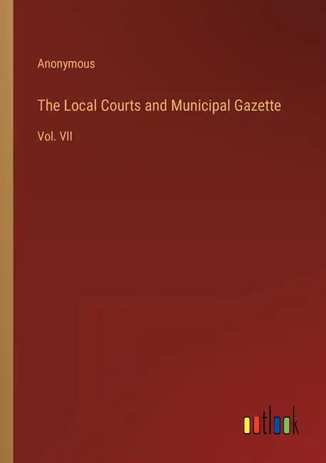The Local Courts and Municipal Gazette: Vol. VII - Paperback