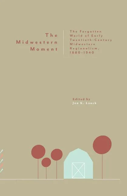 The Midwestern Moment: The Forgotten World of Early Twentieth-Century Midwestern Regionalism, 1880-1940 - Paperback