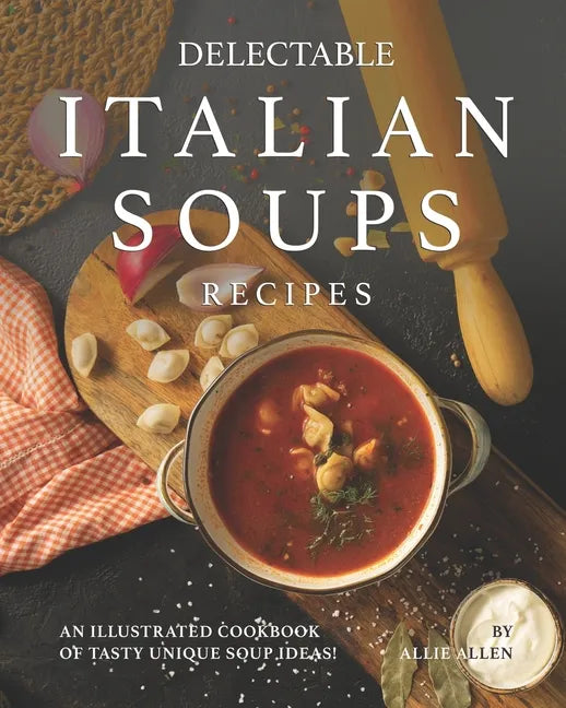 Delectable Italian Soups Recipes: An Illustrated Cookbook of Tasty Unique Soup Ideas! - Paperback