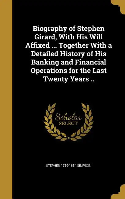 Biography of Stephen Girard, With His Will Affixed ... Together With a Detailed History of His Banking and Financial Operations for the Last Twenty Ye - Hardcover