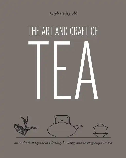 Art and Craft of Tea: An Enthusiast's Guide to Selecting, Brewing, and Serving Exquisite Tea - Paperback