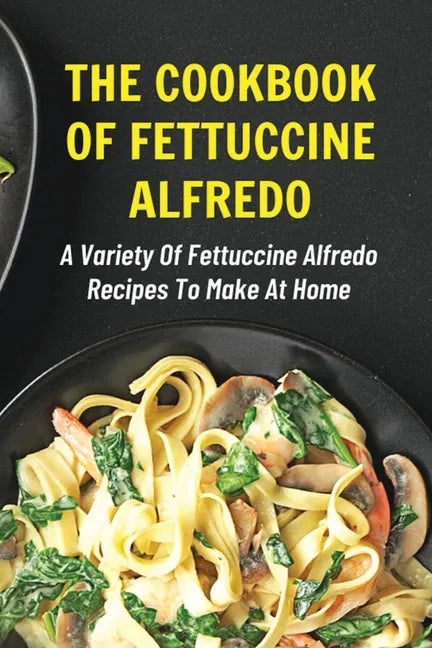 The Cookbook Of Fettuccine Alfredo: A Variety Of Fettuccine Alfredo Recipes To Make At Home: What Are The Steps In Cooking Fettuccine Alfredo - Paperback