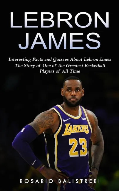 Lebron James: Interesting Facts and Quizzes About Lebron James (The Story of One of the Greatest Basketball Players of All Time) - Paperback