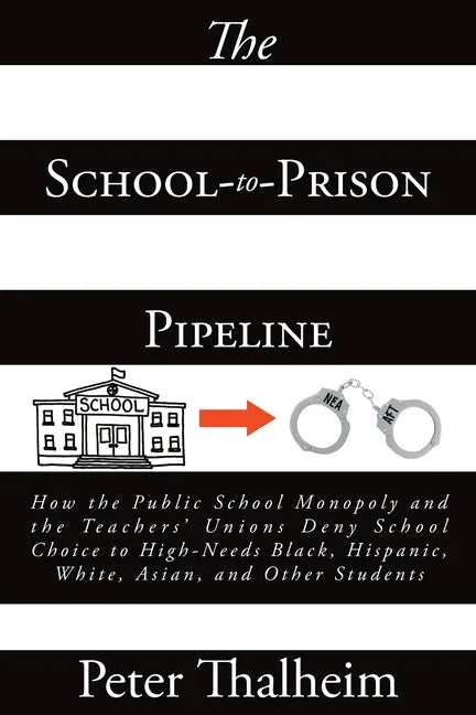 The School-to-Prison Pipeline: How the Public School Monopoly and the Teachers' Unions Deny School Choice to High-Needs Black, Hispanic, White, Asian - Paperback
