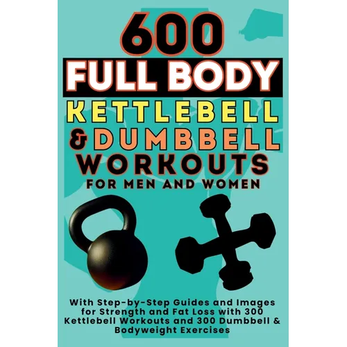600 Full Body Kettlebell & Dumbbell Workouts Book for Men and Women: With Step-by-Step Guides and Images for Strength and Fat Loss with 300 Kettlebell - Paperback