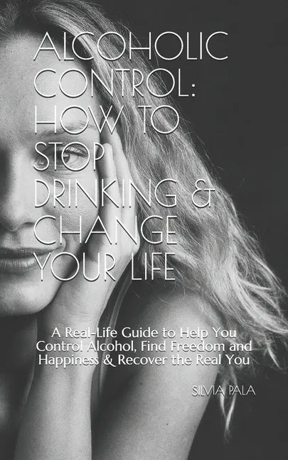 Alcoholic Control: How to Stop Drinking & Change Your Life: A Real-Life Guide to Help You Control Alcohol, Find Freedom and Happiness & R - Paperback