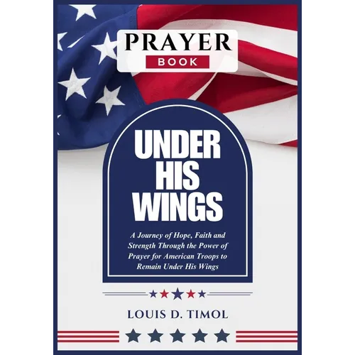 Under His Wings Prayer Book: A Journey of Hope, Faith and Strength Through the Power of Prayer for American Troops to Remain Under His Wings - Paperback