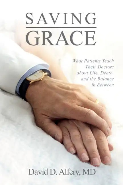 Saving Grace: What Patients Teach Their Doctors about Life, Death, and the Balance in Between - Hardcover