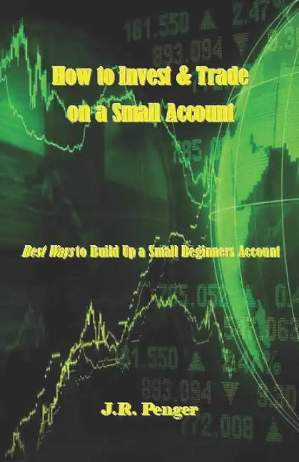 How to Invest & Trade on a Small Account: Best Ways to Build Up a Small Beginners Account - Paperback